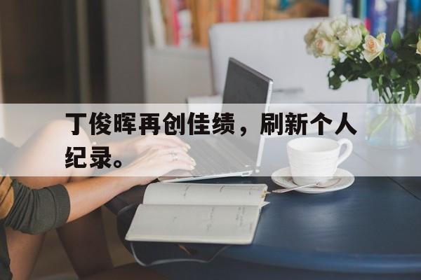 丁俊晖再创佳绩，刷新个人纪录。