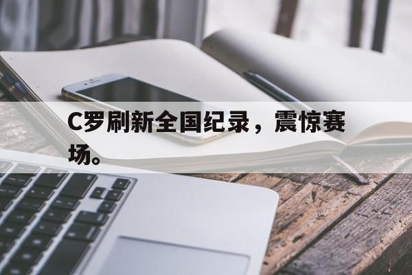 如意体育公司-C罗刷新全国纪录，震惊赛场。