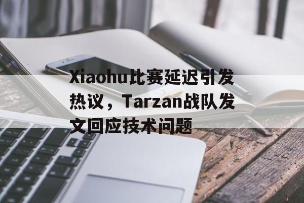 如意体育公司-Xiaohu比赛延迟引发热议，Tarzan战队发文回应技术问题