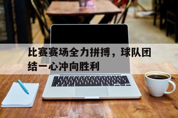 比赛赛场全力拼搏，球队团结一心冲向胜利