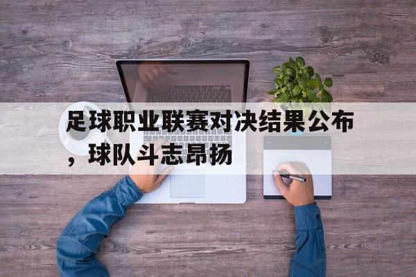 足球职业联赛对决结果公布，球队斗志昂扬