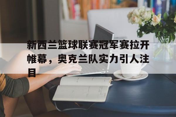 新西兰篮球联赛冠军赛拉开帷幕，奥克兰队实力引人注目