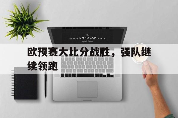 欧预赛大比分战胜，强队继续领跑