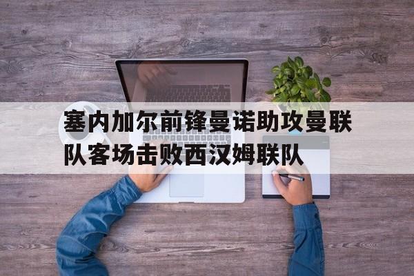 塞内加尔前锋曼诺助攻曼联队客场击败西汉姆联队